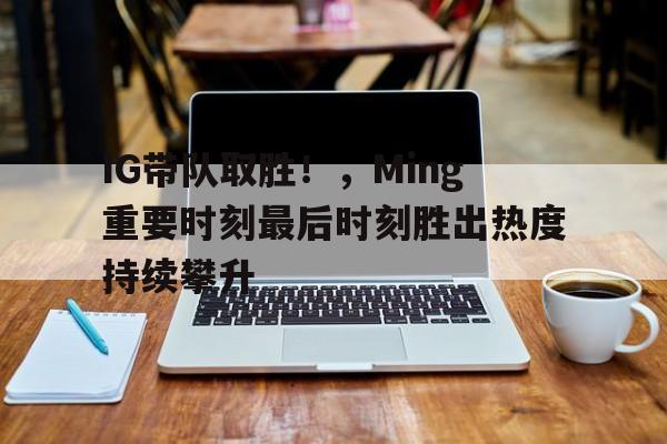 欧博登录入口- IG带队取胜！，Ming重要时刻最后时刻胜出热度持续攀升