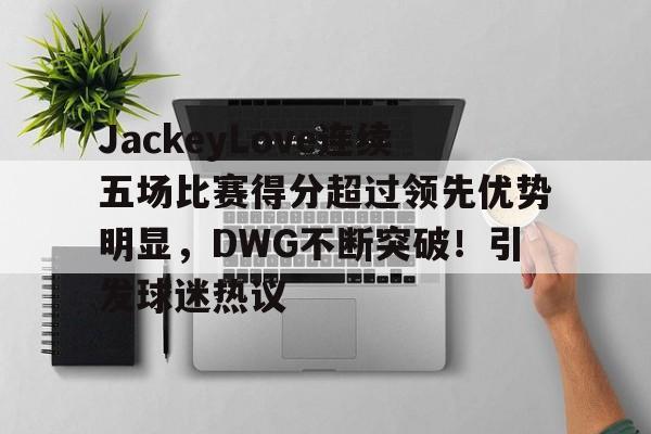 欧博abg-JackeyLove连续五场比赛得分超过领先优势明显，DWG不断突破！引发球迷热议的简单介绍