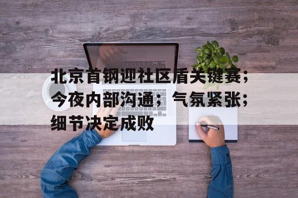 欧博登录入口-北京首钢迎社区盾关键赛；今夜内部沟通；气氛紧张；细节决定成败的简单介绍