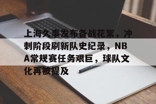 欧博登录-包含上海久事发布备战花絮，冲刺阶段刷新队史纪录，NBA常规赛任务艰巨，球队文化再被提及的词条